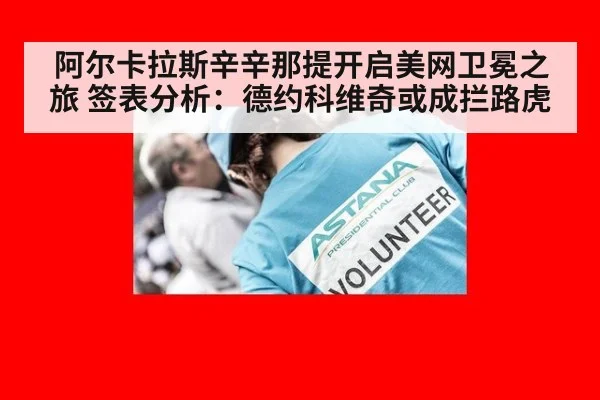 阿尔卡拉斯辛辛那提开启美网卫冕之旅 签表分析：德约科维奇或成拦路虎