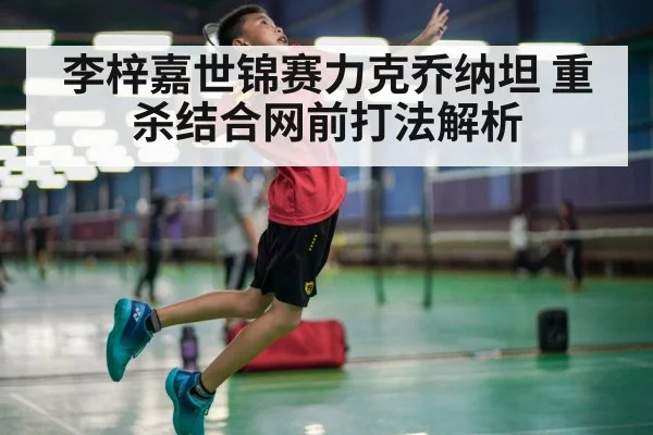 李梓嘉世锦赛力克乔纳坦 重杀结合网前打法解析