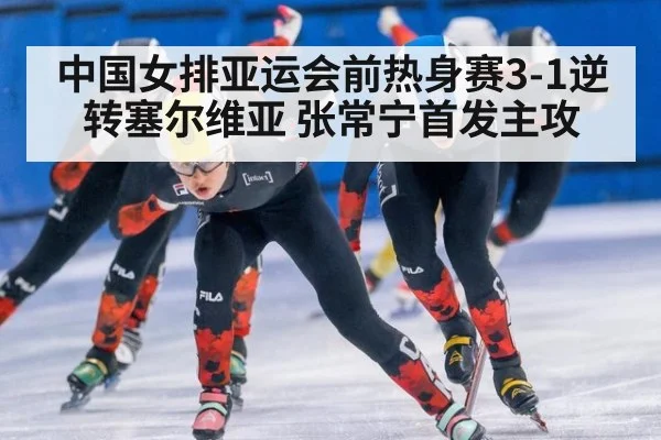 中国女排亚运会前热身赛3-1逆转塞尔维亚 张常宁首发主攻