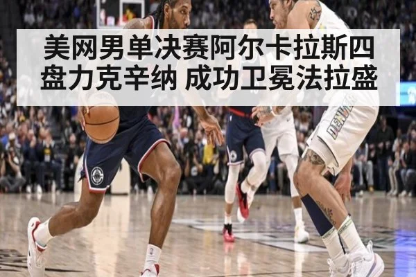 美网男单决赛阿尔卡拉斯四盘力克辛纳 成功卫冕法拉盛