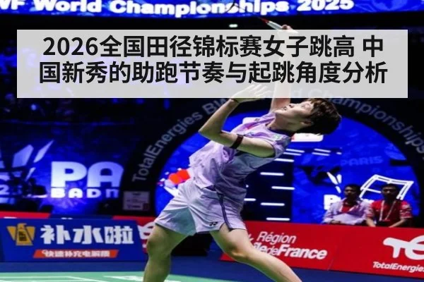 2026全国田径锦标赛女子跳高 中国新秀的助跑节奏与起跳角度分析