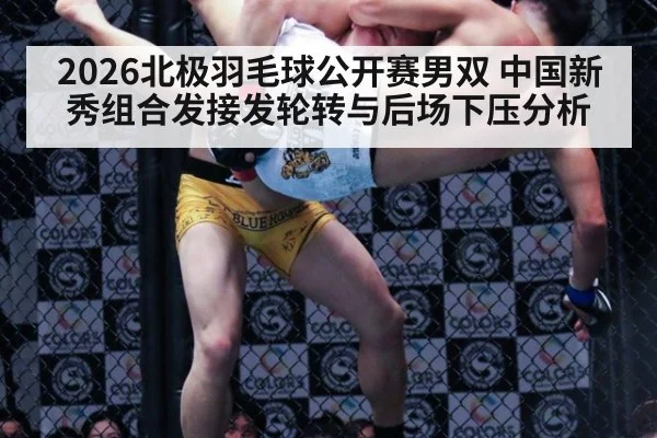 2026北极羽毛球公开赛男双 中国新秀组合发接发轮转与后场下压分析