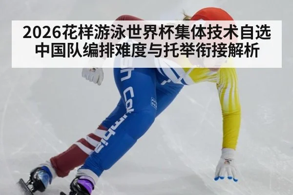 2026花样游泳世界杯集体技术自选中国队编排难度与托举衔接解析